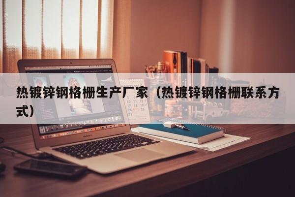 熱鍍鋅鋼格柵生產廠家（熱鍍鋅鋼格柵聯系方式）